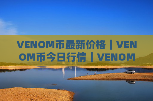 VENOM币最新价格｜VENOM币今日行情｜VENOM币最新消息