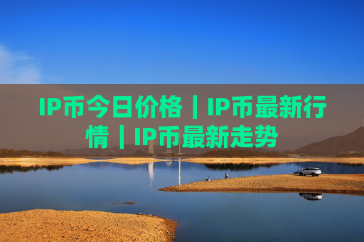 IP币今日价格｜IP币最新行情｜IP币最新走势