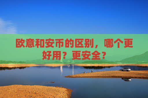 欧意和安币的区别,哪个更好用?更安全?