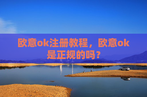 欧意ok注册教程,欧意ok是正规的吗?