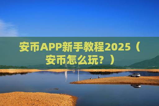 安币APP新手教程2025(安币怎么玩?)