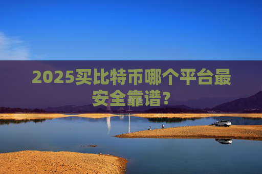 2025买比特币哪个平台最安全靠谱？