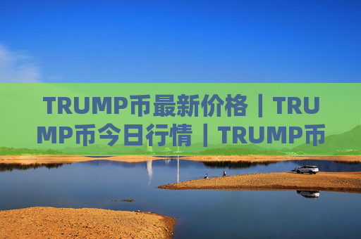 TRUMP币最新价格｜TRUMP币今日行情｜TRUMP币最新消息
