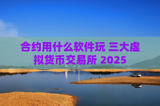 合约用什么软件玩 三大虚拟货币交易所 2025