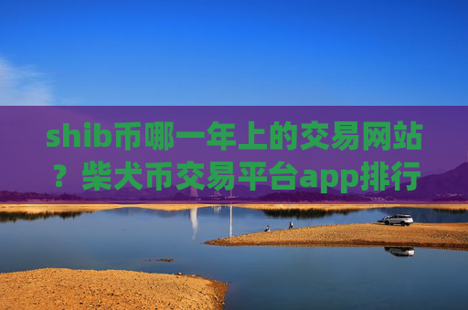 shib币哪一年上的交易网站？柴犬币交易平台app排行榜2025