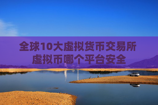 全球10大虚拟货币交易所 虚拟币哪个平台安全