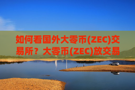 如何看国外大零币(ZEC)交易所？大零币(ZEC)放交易软件还是钱包
