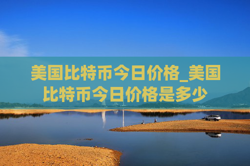 美国比特币今日价格_美国比特币今日价格是多少