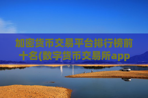 加密货币交易平台排行榜前十名(数字货币交易所app限时特惠)