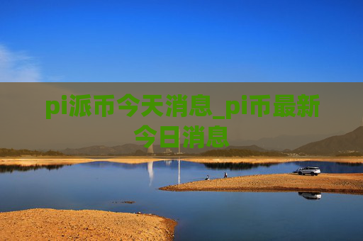 pi派币今天消息_pi币最新今日消息