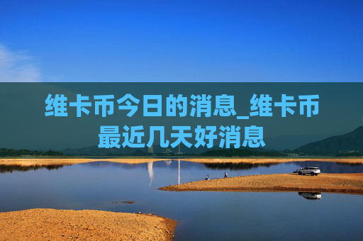 维卡币今日的消息_维卡币最近几天好消息