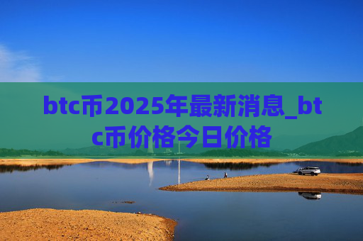 btc币2025年最新消息_btc币价格今日价格