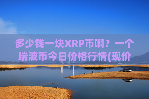 多少钱一块XRP币啊?一个瑞波币今日价格行情(现价16.4175元)
