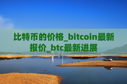 比特币的价格_bitcoin最新报价_btc最新进展