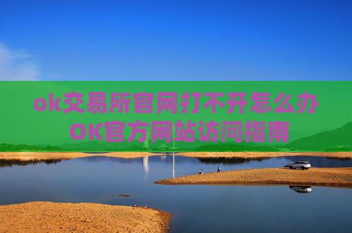 ok交易所官网打不开怎么办 OK官方网站访问指南