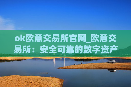 ok欧意交易所官网_欧意交易所：安全可靠的数字资产交易平台