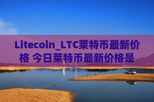 Litecoin_LTC莱特币最新价格 今日莱特币最新价格是多少呢？