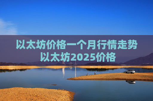 以太坊价格一个月行情走势 以太坊2025价格
