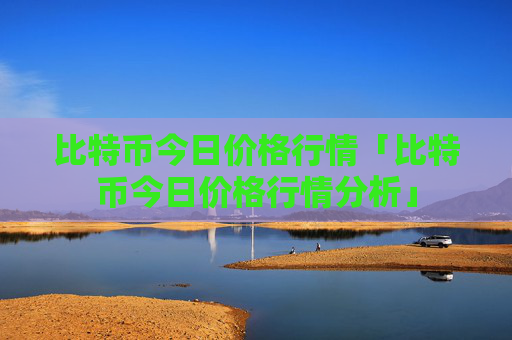 比特币今日价格行情「比特币今日价格行情分析」