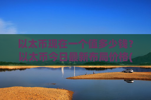 以太币现在一个值多少钱？以太币今日最新布局价格(现价24705.89元)