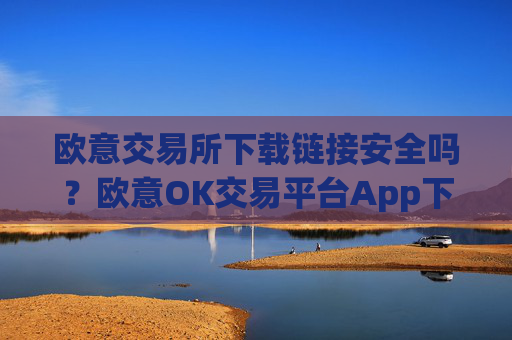 欧意交易所下载链接安全吗？欧意OK交易平台App下载教程