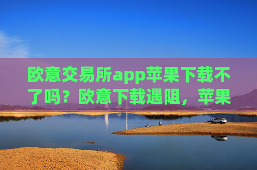 欧意交易所app苹果下载不了吗？欧意下载遇阻，苹果用户如何解决？