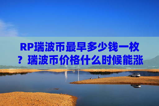 RP瑞波币最早多少钱一枚？瑞波币价格什么时候能涨？