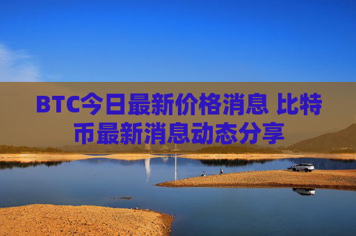 BTC今日最新价格消息 比特币最新消息动态分享