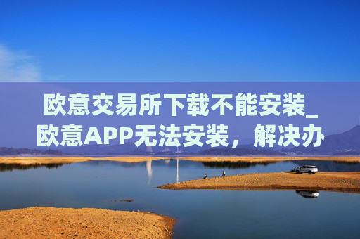 欧意交易所下载不能安装_欧意APP无法安装，解决办法