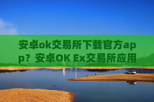 安卓ok交易所下载官方app？安卓OK Ex交易所应用程序下载指南