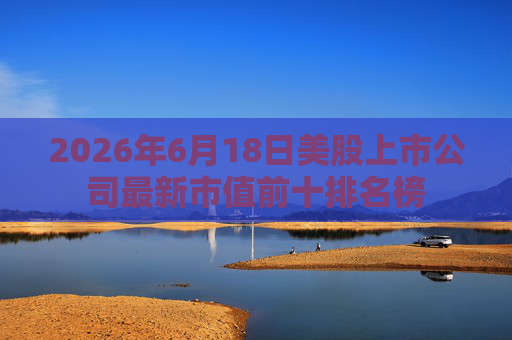2026年6月18日美股上市公司最新市值前十排名榜