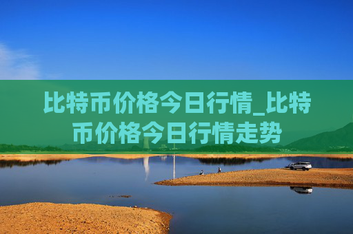 比特币价格今日行情_比特币价格今日行情走势