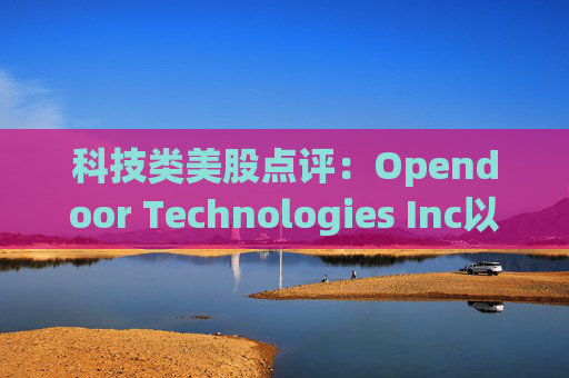科技类美股点评：Opendoor Technologies Inc以6.32%的跌幅位居榜首