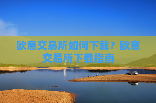 欧意交易所如何下载？欧意交易所下载指南