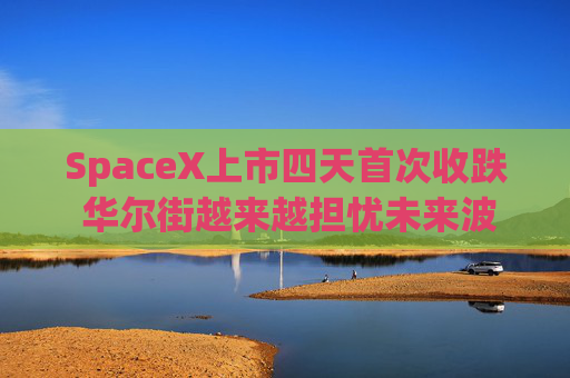 SpaceX上市四天首次收跌 华尔街越来越担忧未来波动将加剧