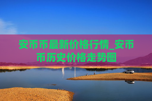 安币币最新价格行情_安币币历史价格走势图