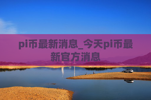 pi币最新消息_今天pi币最新官方消息