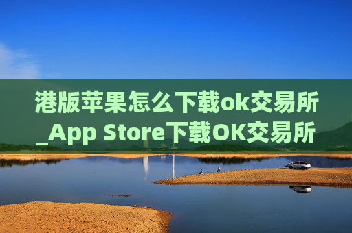 港版苹果怎么下载ok交易所_App Store下载OK交易所指南