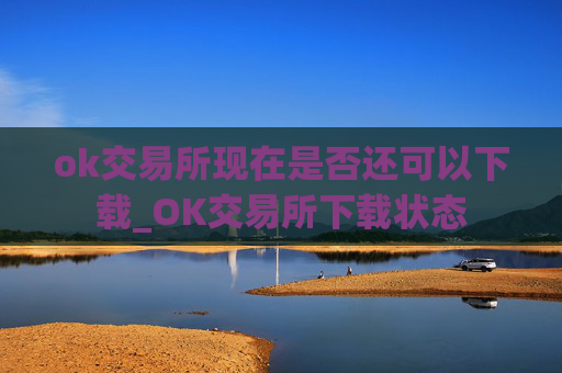 ok交易所现在是否还可以下载_OK交易所下载状态