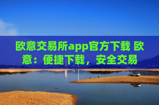 欧意交易所app官方下载 欧意：便捷下载，安全交易