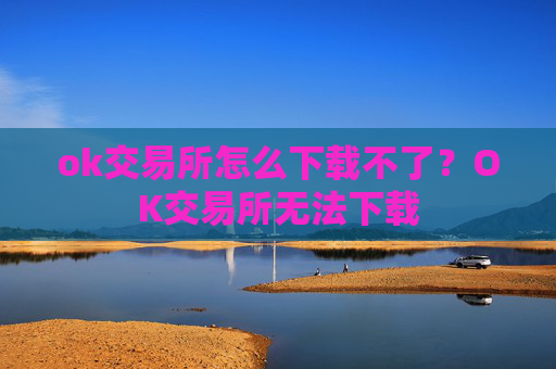 ok交易所怎么下载不了？OK交易所无法下载