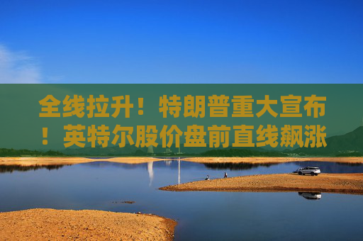 全线拉升！特朗普重大宣布！英特尔股价盘前直线飙涨