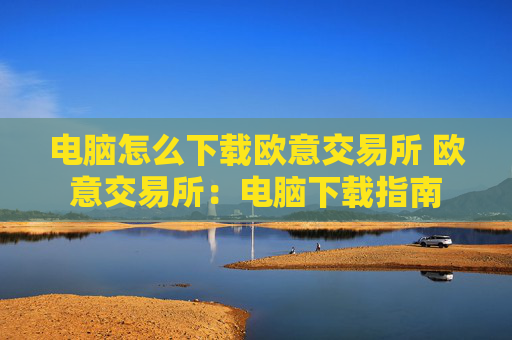 电脑怎么下载欧意交易所 欧意交易所:电脑下载指南