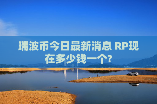 瑞波币今日最新消息 RP现在多少钱一个?