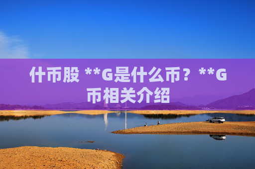 什币股 **G是什么币？**G币相关介绍