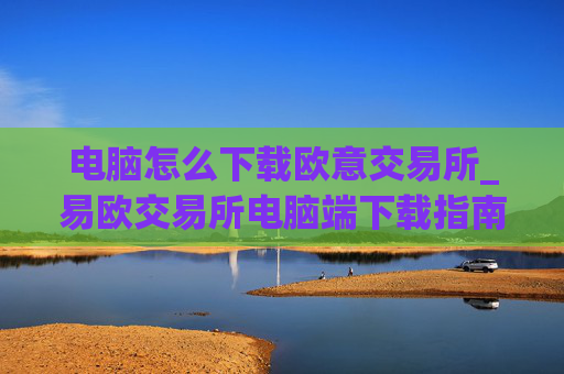 电脑怎么下载欧意交易所_易欧交易所电脑端下载指南