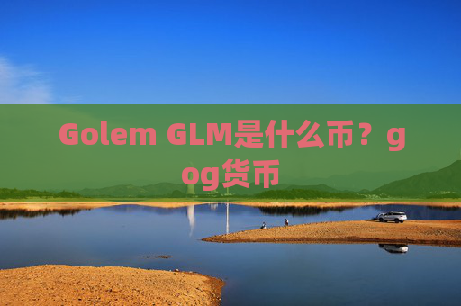 Golem GLM是什么币？gog货币