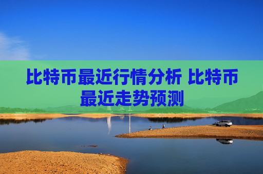 比特币最近行情分析 比特币最近走势预测