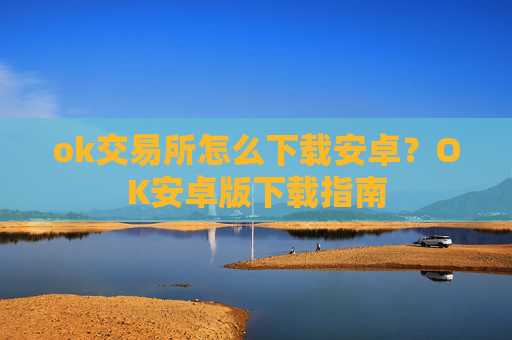ok交易所怎么下载安卓？OK安卓版下载指南