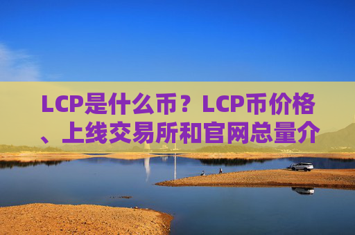 LCP是什么币？LCP币价格、上线交易所和官网总量介绍